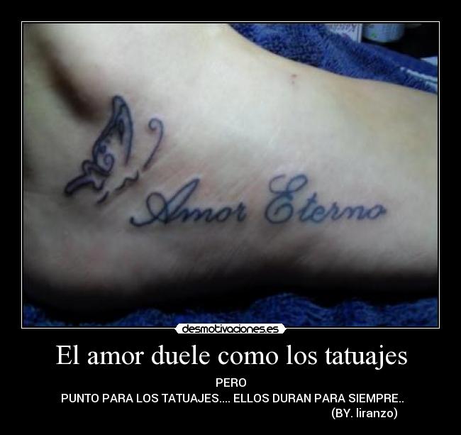 El amor duele como los tatuajes - PERO
 PUNTO PARA LOS TATUAJES.... ELLOS DURAN PARA SIEMPRE..
                                                                                              (BY. liranzo)