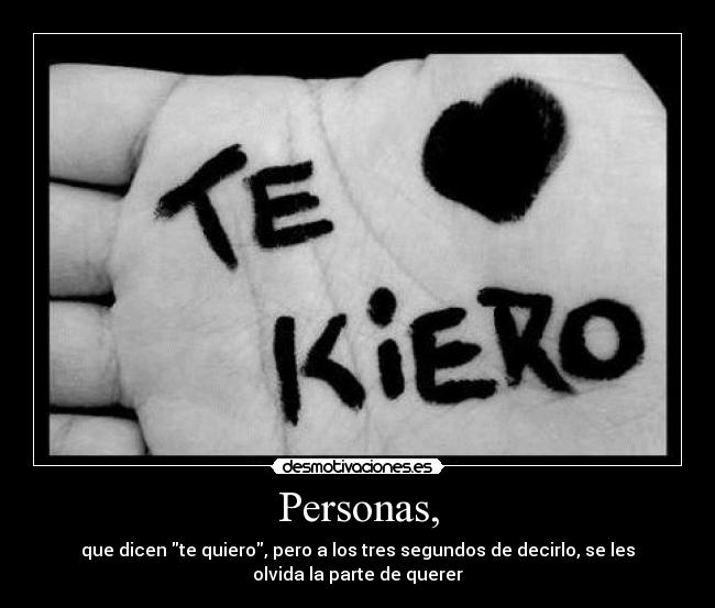Personas, - que dicen te quiero, pero a los tres segundos de decirlo, se les
olvida la parte de querer
