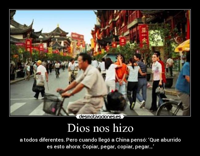 Dios nos hizo - a todos diferentes. Pero cuando llegó a China pensó: ‘Que aburrido
es esto ahora: Copiar, pegar, copiar, pegar…’