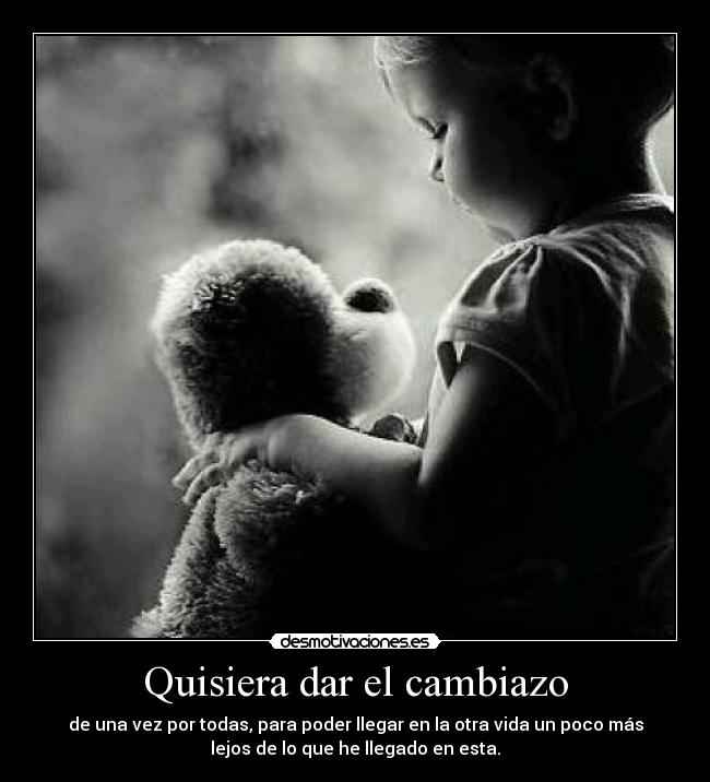 Quisiera dar el cambiazo - de una vez por todas, para poder llegar en la otra vida un poco más
lejos de lo que he llegado en esta.