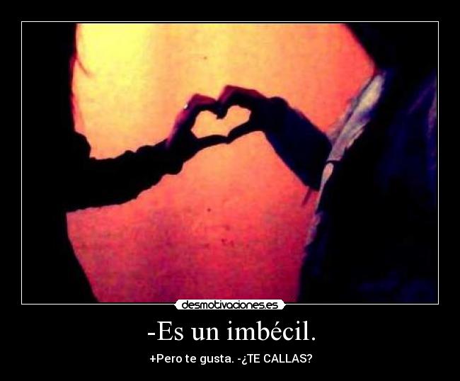 -Es un imbécil. - +Pero te gusta. -¿TE CALLAS?