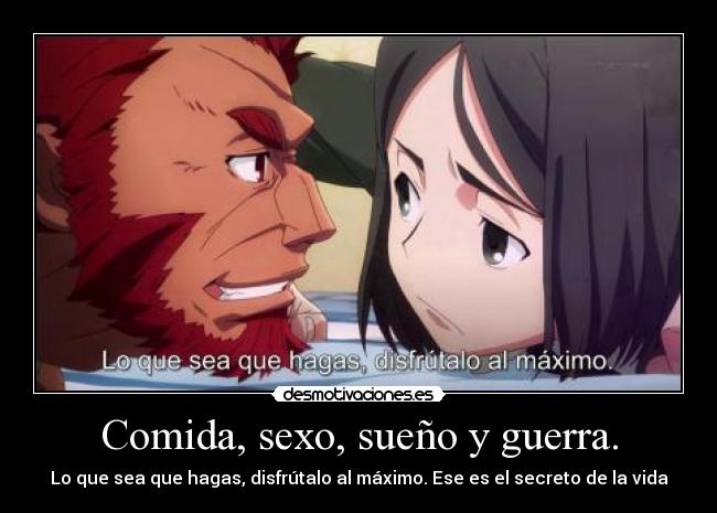 Comida, sexo, sueño y guerra. - Lo que sea que hagas, disfrútalo al máximo. Ese es el secreto de la vida
