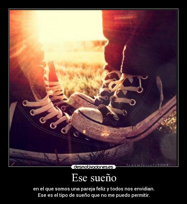 Ese sueño - en el que somos una pareja feliz y todos nos envidian.
Ese es el tipo de sueño que no me puedo permitir.