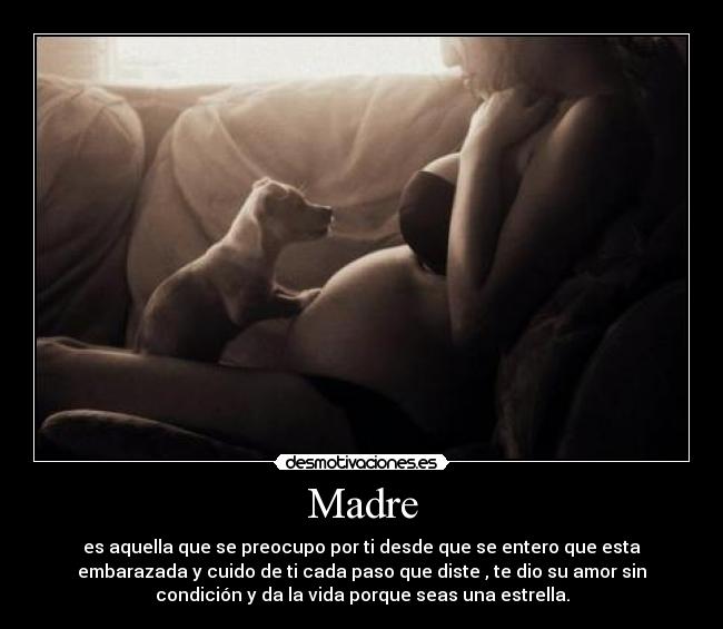Madre - es aquella que se preocupo por ti desde que se entero que esta
embarazada y cuido de ti cada paso que diste , te dio su amor sin
condición y da la vida porque seas una estrella.