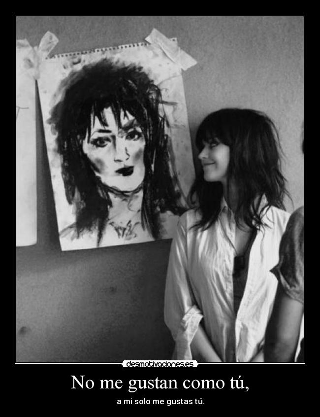 No me gustan como tú, - a mi solo me gustas tú.