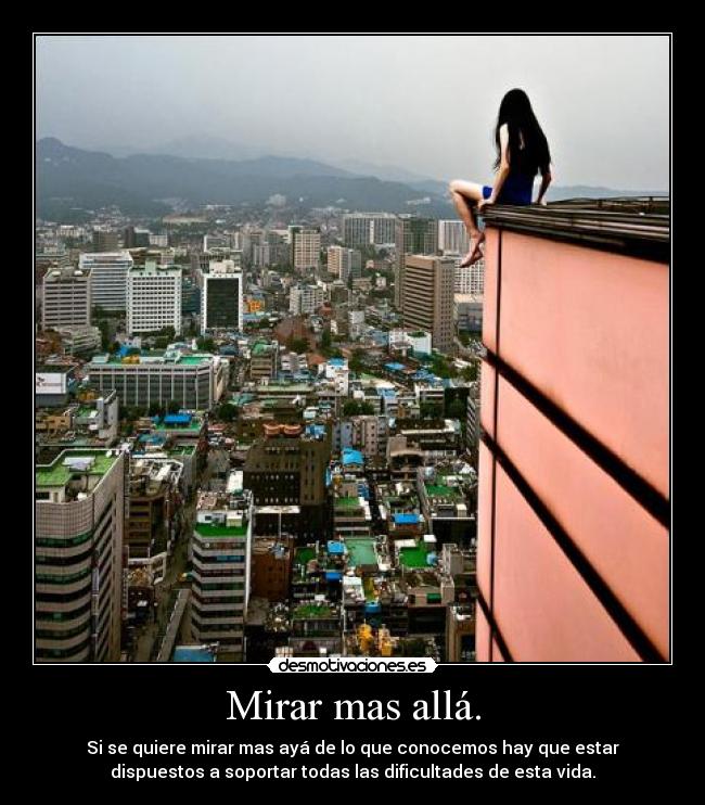 Mirar mas allá. - Si se quiere mirar mas ayá de lo que conocemos hay que estar
dispuestos a soportar todas las dificultades de esta vida.