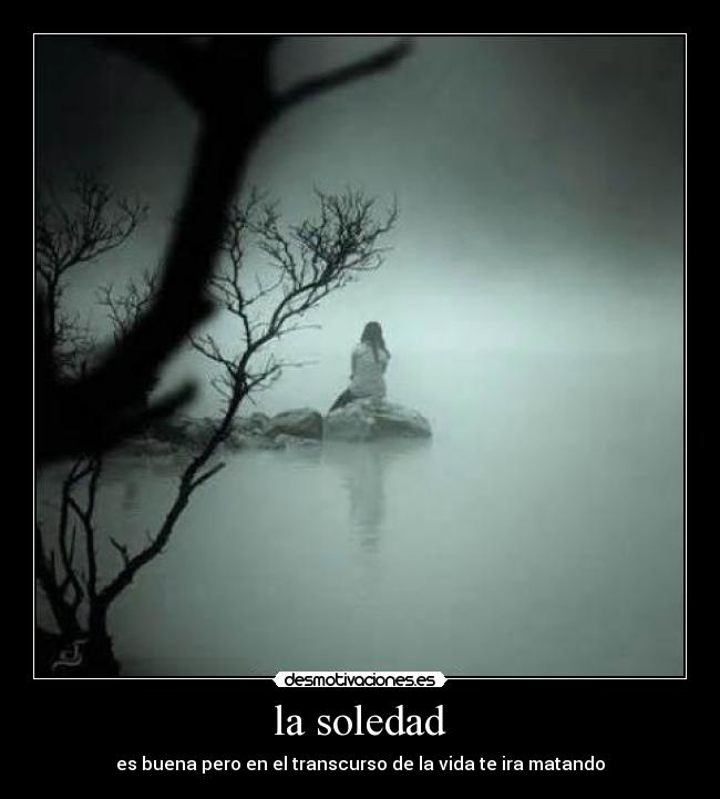 la soledad - es buena pero en el transcurso de la vida te ira matando