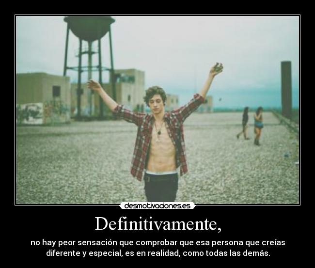 Definitivamente, - no hay peor sensación que comprobar que esa persona que creías
diferente y especial, es en realidad, como todas las demás.