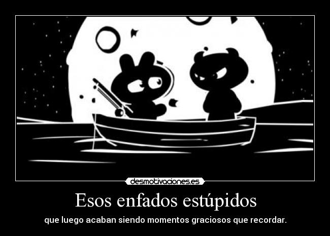 Esos enfados estúpidos - que luego acaban siendo momentos graciosos que recordar.