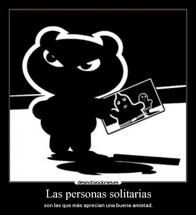 Las personas solitarias - son las que más aprecian una buena amistad.