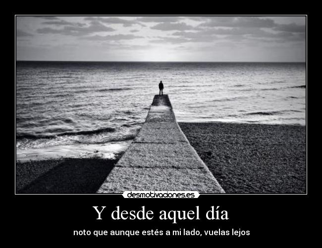 Y desde aquel día - noto que aunque estés a mi lado, vuelas lejos