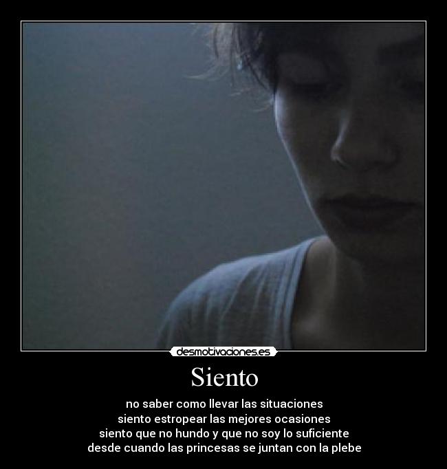 Siento - no saber como llevar las situaciones
siento estropear las mejores ocasiones
siento que no hundo y que no soy lo suficiente
desde cuando las princesas se juntan con la plebe