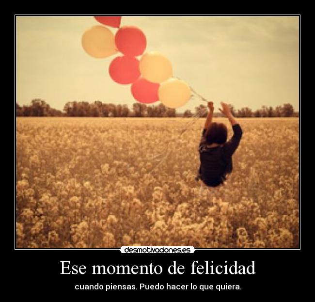Ese momento de felicidad - cuando piensas. Puedo hacer lo que quiera.