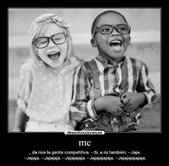 me - _ da risa la gente competitiva. --Sí, a mi también. --Jaja.
--Jajaja. --Jajajaja. --Jajajajaja. --Jajajajajaja. --Jajajajajajaja.