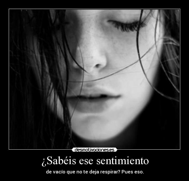 ¿Sabéis ese sentimiento - de vacío que no te deja respirar? Pues eso.