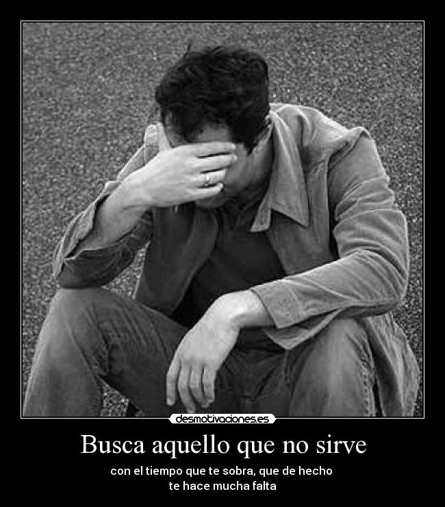 Busca aquello que no sirve - con el tiempo que te sobra, que de hecho
te hace mucha falta