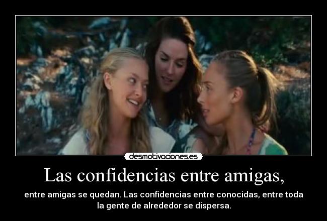 Las confidencias entre amigas, - entre amigas se quedan. Las confidencias entre conocidas, entre toda
la gente de alrededor se dispersa.