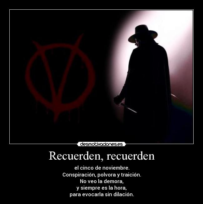 Recuerden, recuerden - el cinco de noviembre.
Conspiración, polvora y traición.
No veo la demora,
y siempre es la hora,
para evocarla sin dilación.