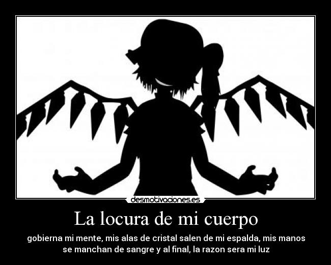 La locura de mi cuerpo - gobierna mi mente, mis alas de cristal salen de mi espalda, mis manos
se manchan de sangre y al final, la razon sera mi luz