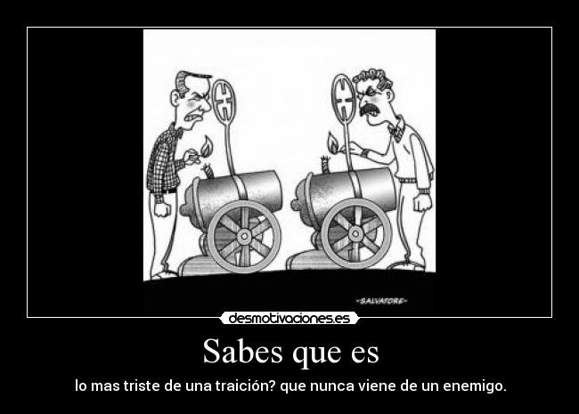 Sabes que es - lo mas triste de una traición? que nunca viene de un enemigo.