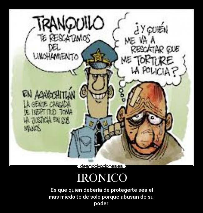 IRONICO - Es que quien debería de protegerte sea el
mas miedo te de solo porque abusan de su
poder.
