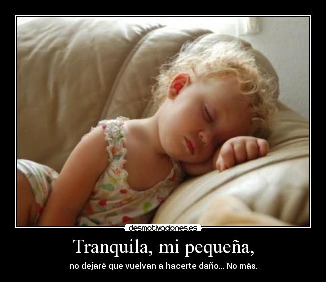 Tranquila, mi pequeña, - no dejaré que vuelvan a hacerte daño... No más.