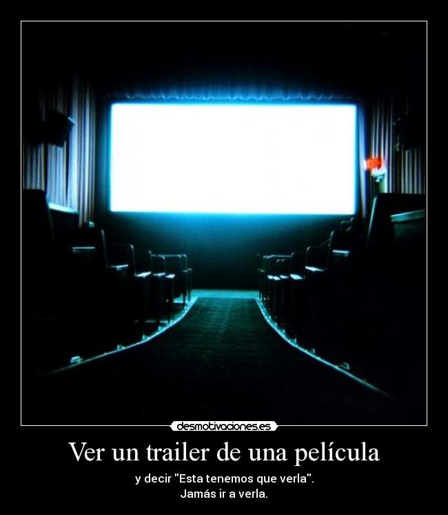 Ver un trailer de una película - y decir Esta tenemos que verla.
Jamás ir a verla.