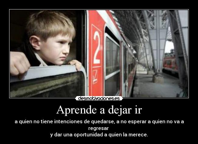 Aprende a dejar ir - a quien no tiene intenciones de quedarse, a no esperar a quien no va a regresar 
y dar una oportunidad a quien la merece.