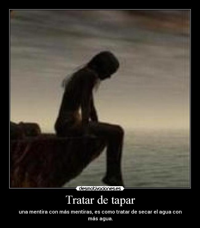 Tratar de tapar - una mentira con más mentiras, es como tratar de secar el agua con más agua.