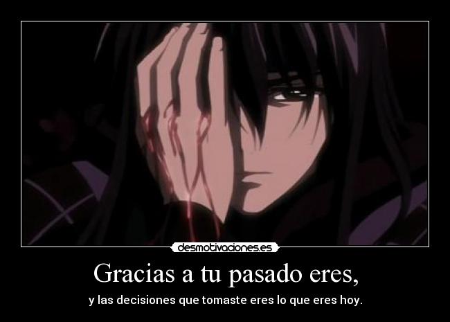 Gracias a tu pasado eres, - y las decisiones que tomaste eres lo que eres hoy.