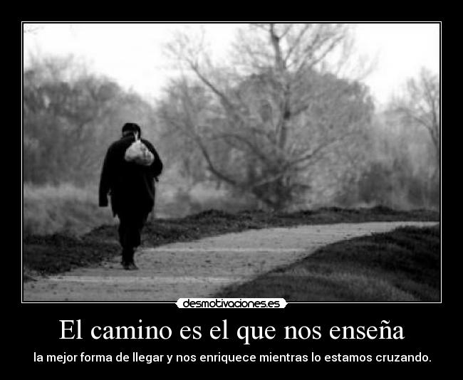 El camino es el que nos enseña - la mejor forma de llegar y nos enriquece mientras lo estamos cruzando.