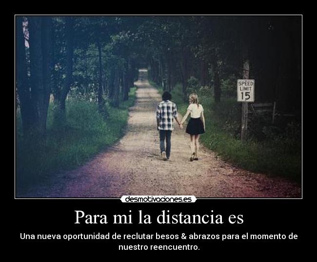 Para mi la distancia es - Una nueva oportunidad de reclutar besos & abrazos para el momento de
nuestro reencuentro.