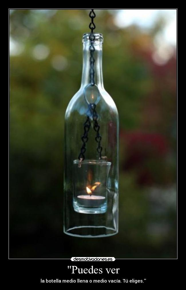 Puedes ver - la botella medio llena o medio vacía. Tú eliges.