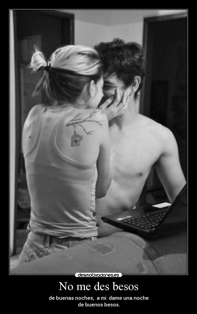 No me des besos - de buenas noches, a mi dame una noche
de buenos besos.