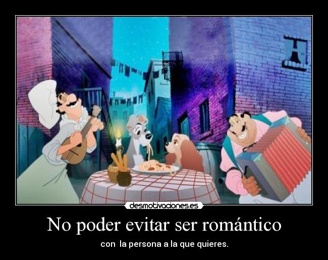 No poder evitar ser romántico - con  la persona a la que quieres.