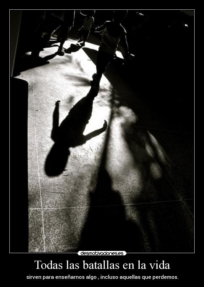 Todas las batallas en la vida - sirven para enseñarnos algo , incluso aquellas que perdemos.