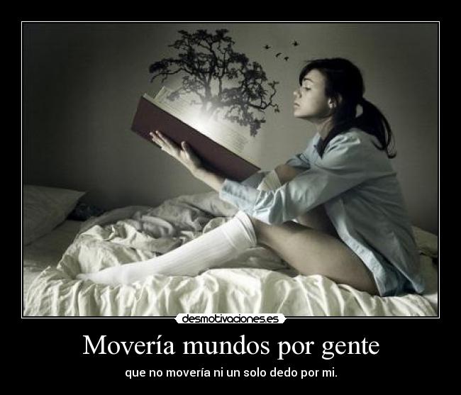 Movería mundos por gente - que no movería ni un solo dedo por mi.