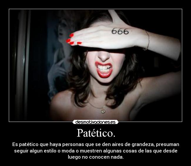 Patético. - Es patético que haya personas que se den aires de grandeza, presuman
seguir algun estilo o moda o muestren algunas cosas de las que desde
luego no conocen nada.