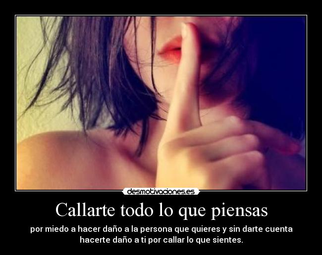 Callarte todo lo que piensas - por miedo a hacer daño a la persona que quieres y sin darte cuenta
hacerte daño a ti por callar lo que sientes.