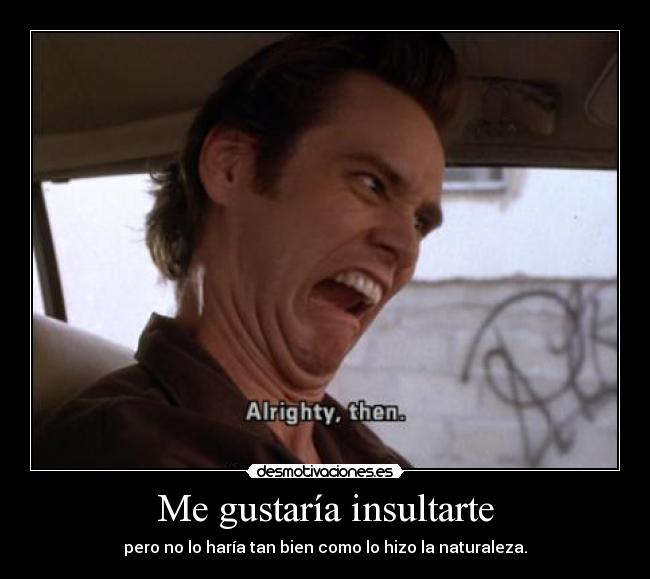 Me gustaría insultarte - pero no lo haría tan bien como lo hizo la naturaleza.