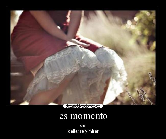 es momento - de
callarse y mirar