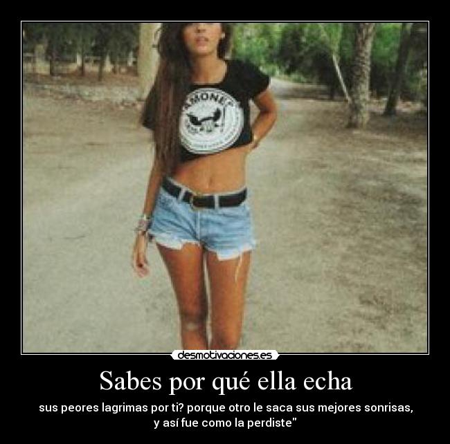 Sabes por qué ella echa - sus peores lagrimas por ti? porque otro le saca sus mejores sonrisas,
y así fue como la perdiste
