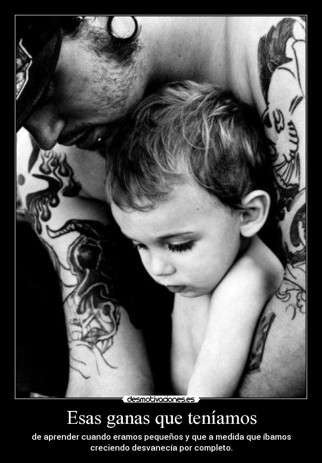 Esas ganas que teníamos - de aprender cuando eramos pequeños y que a medida que íbamos
creciendo desvanecía por completo.