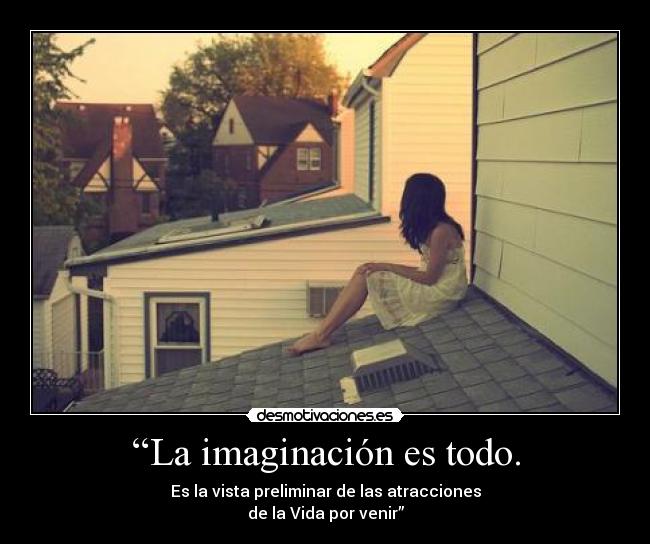 “La imaginación es todo. - Es la vista preliminar de las atracciones
de la Vida por venir”