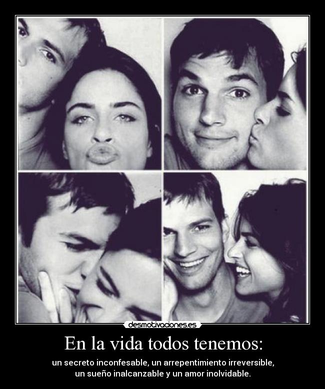 En la vida todos tenemos: - un secreto inconfesable, un arrepentimiento irreversible,
un sueño inalcanzable y un amor inolvidable.