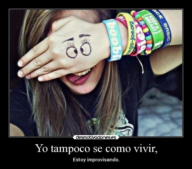 Yo tampoco se como vivir, - Estoy improvisando.
