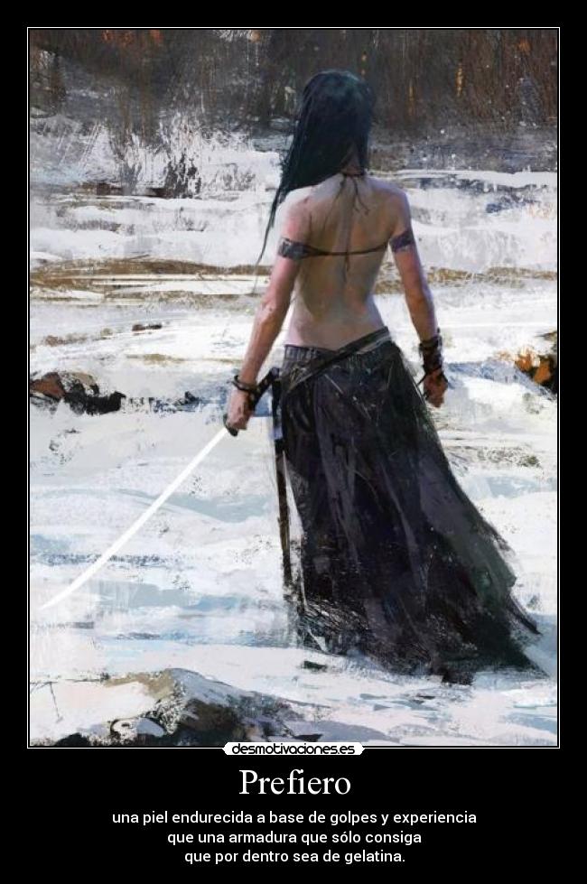 Prefiero - una piel endurecida a base de golpes y experiencia
que una armadura que sólo consiga
que por dentro sea de gelatina.