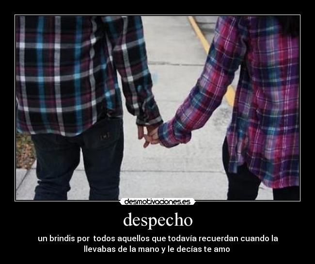 despecho - un brindis por  todos aquellos que todavía recuerdan cuando la
llevabas de la mano y le decías te amo ♥