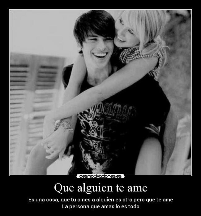 Que alguien te ame - Es una cosa, que tu ames a alguien es otra pero que te ame
La persona que amas lo es todo