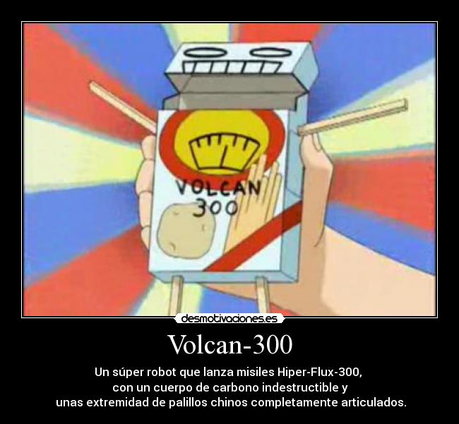 Volcan-300 - Un súper robot que lanza misiles Hiper-Flux-300,
con un cuerpo de carbono indestructible y
unas extremidad de palillos chinos completamente articulados.